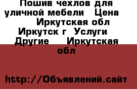 Пошив чехлов для уличной мебели › Цена ­ 100 - Иркутская обл., Иркутск г. Услуги » Другие   . Иркутская обл.